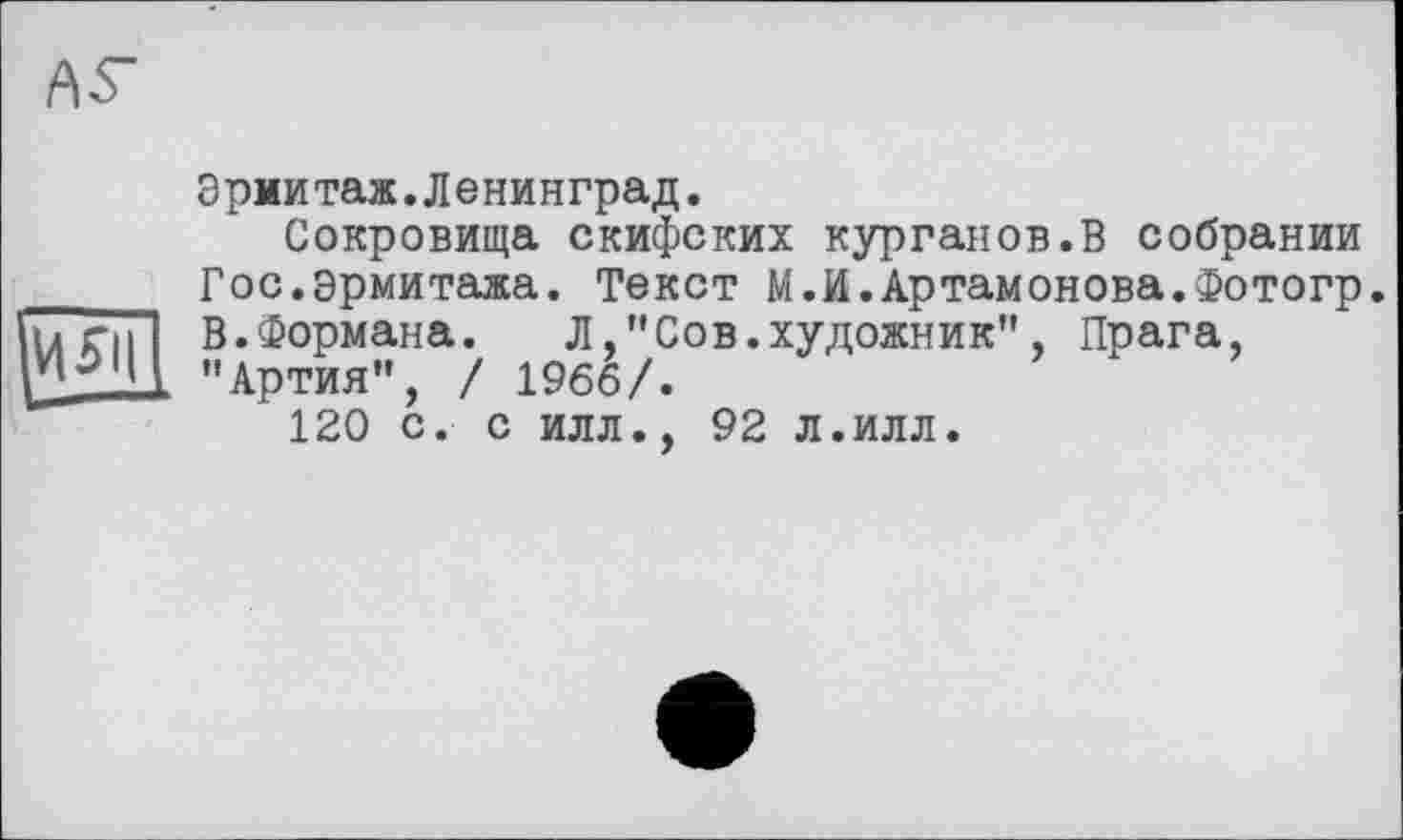 ﻿AS
Эрмитаж.Ленинград.
Сокровища скифских курганов.В собрании _____ Гос.Эрмитажа. Текст М.И.Артамонова.Фотогр. lu г-ц І В.Формана. Л,"Сов.художник" , Прага, g"Артия", / I960/.
120 с. с илл., 92 л.илл.